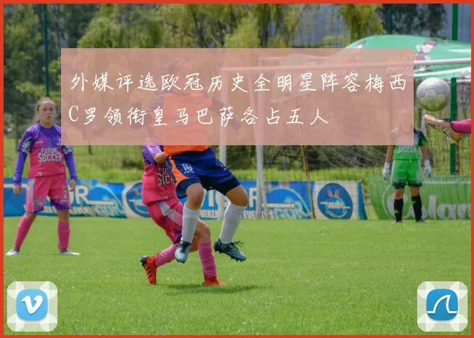 外媒评选欧冠历史全明星阵容梅西C罗领衔皇马巴萨各占五人