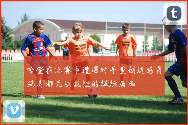 哈登在比赛中遭遇对手重创连感冒病毒都无法抵挡的尴尬局面