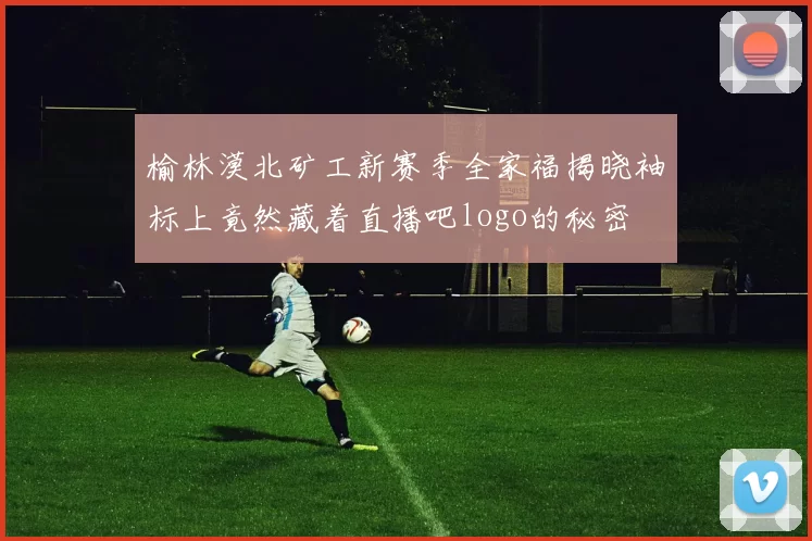 榆林漠北矿工新赛季全家福揭晓袖标上竟然藏着直播吧logo的秘密