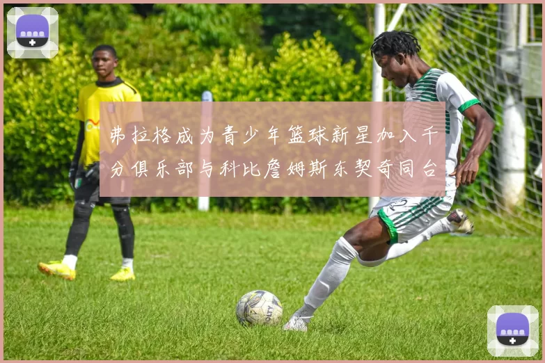 弗拉格成为青少年篮球新星加入千分俱乐部与科比詹姆斯东契奇同台竞技