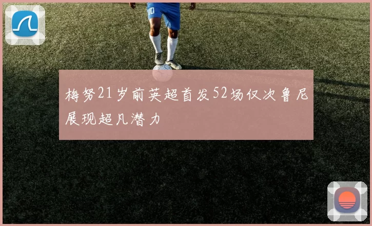梅努21岁前英超首发52场仅次鲁尼展现超凡潜力