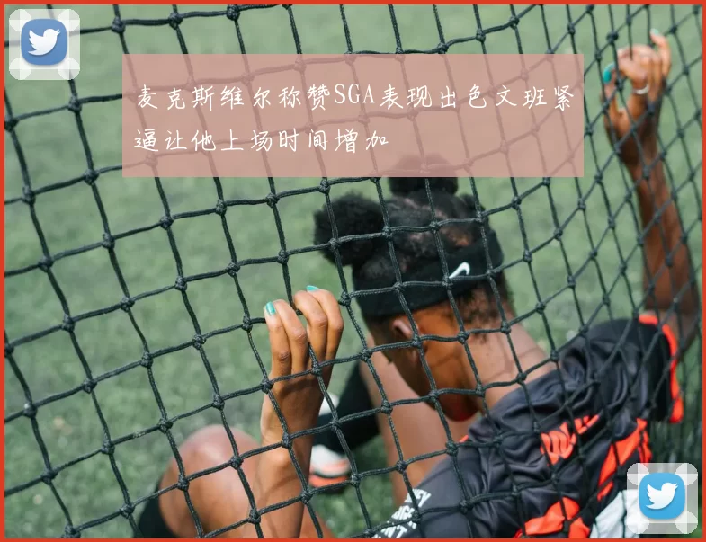 麦克斯维尔称赞SGA表现出色文班紧逼让他上场时间增加