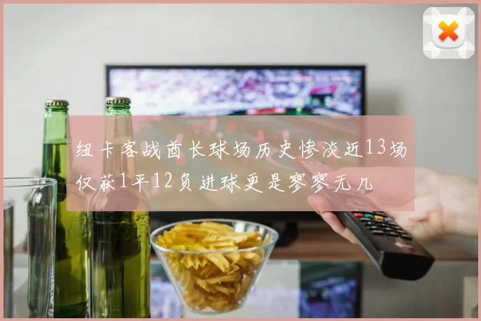 纽卡客战酋长球场历史惨淡近13场仅获1平12负进球更是寥寥无几
