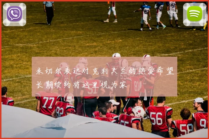 米切尔表达对克利夫兰的热爱希望长期续约将这里视为家