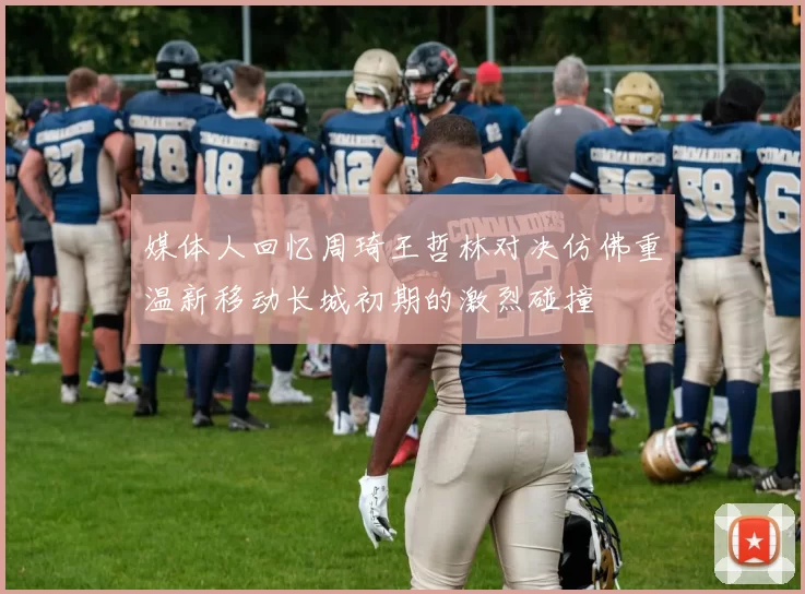 媒体人回忆周琦王哲林对决仿佛重温新移动长城初期的激烈碰撞