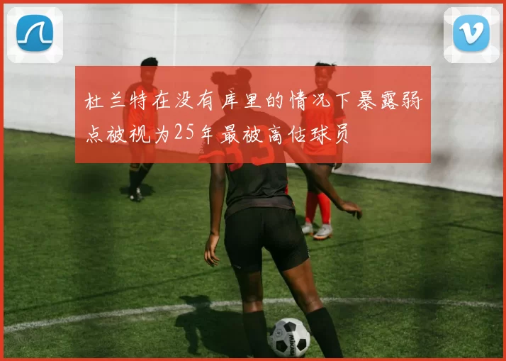 杜兰特在没有库里的情况下暴露弱点被视为25年最被高估球员
