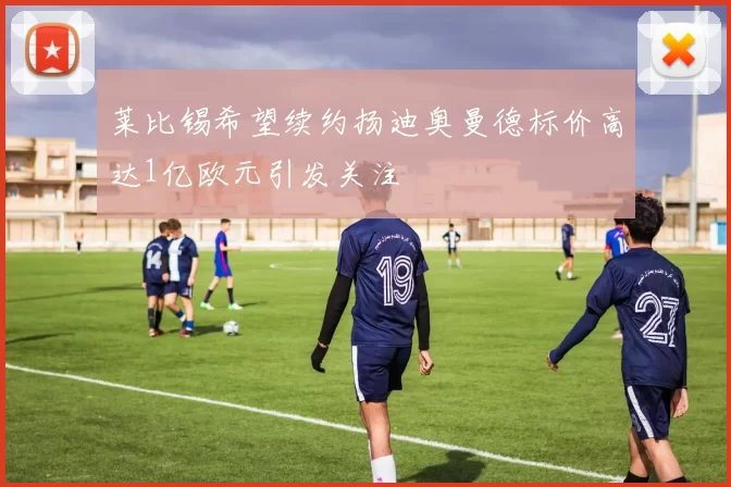 莱比锡希望续约扬迪奥曼德标价高达1亿欧元引发关注