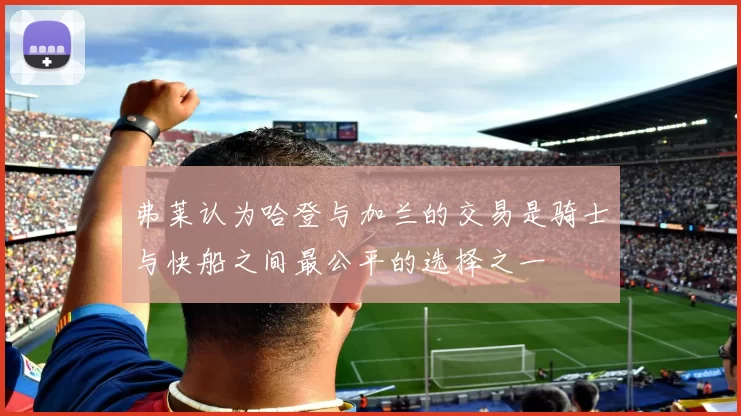 弗莱认为哈登与加兰的交易是骑士与快船之间最公平的选择之一
