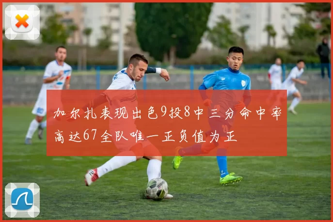 加尔扎表现出色9投8中三分命中率高达67全队唯一正负值为正