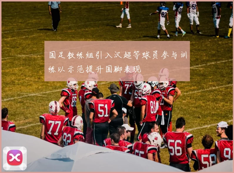 国足教练组引入汉超等球员参与训练以示范提升国脚表现